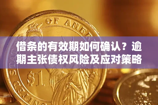 济南借条的有效期如何确认？逾期主张债权风险及应对策略？