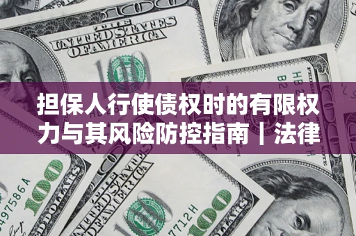 济南担保人行使债权时的有限权力与其风险防控指南｜法律实务解析