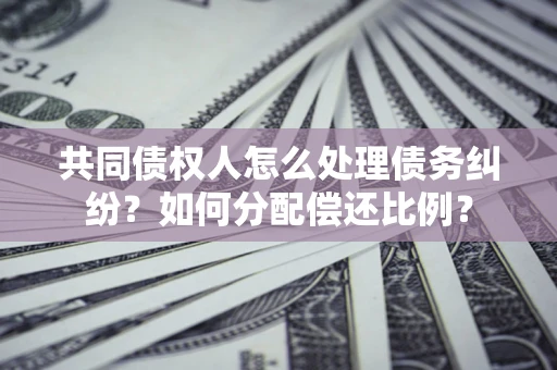 济南共同债权人怎么处理债务纠纷？如何分配偿还比例？