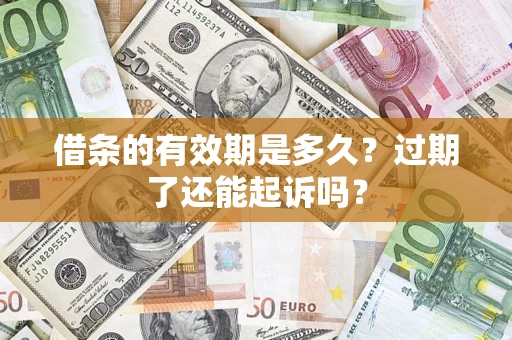 济南借条的有效期是多久？过期了还能起诉吗？