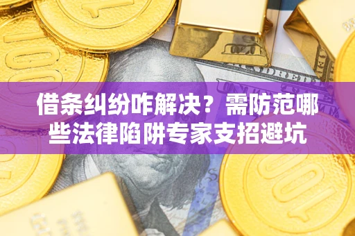 济南借条纠纷咋解决？需防范哪些法律陷阱专家支招避坑