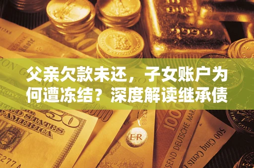 济南父亲欠款未还，子女账户为何遭冻结？深度解读继承债务迷局