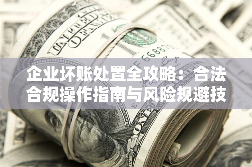 济南企业坏账处置全攻略：合法合规操作指南与风险规避技巧解析
