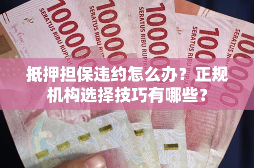 济南抵押担保违约怎么办？正规机构选择技巧有哪些？