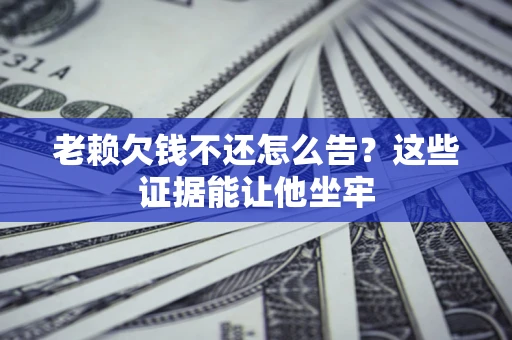 济南老赖欠钱不还怎么告？这些证据能让他坐牢