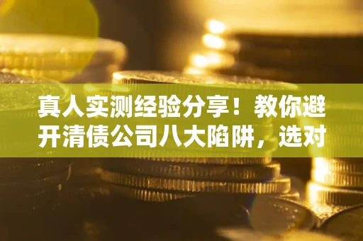 济南真人实测经验分享！教你避开清债公司八大陷阱，选对机构少走十年弯路