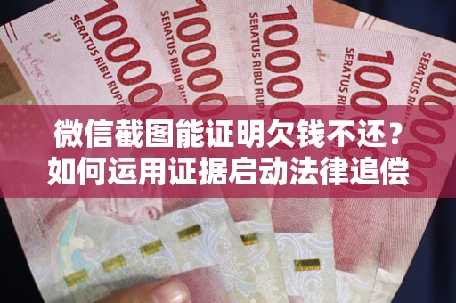 济南微信截图能证明欠钱不还？如何运用证据启动法律追偿程序？
