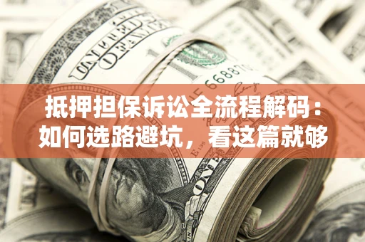 济南抵押担保诉讼全流程解码：如何选路避坑，看这篇就够了