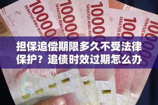 济南担保追偿期限多久不受法律保护？追债时效过期怎么办？
