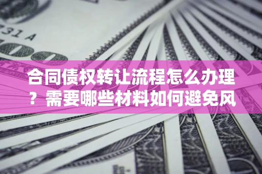 济南合同债权转让流程怎么办理？需要哪些材料如何避免风险？