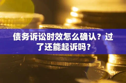 济南债务诉讼时效怎么确认？过了还能起诉吗？