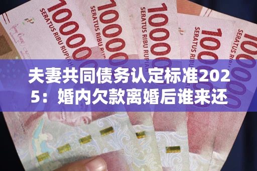 济南夫妻共同债务认定标准2025:婚内欠款离婚后谁来还? 济南夫妻共同债务认定标准2025:婚内欠款离婚后谁来还?