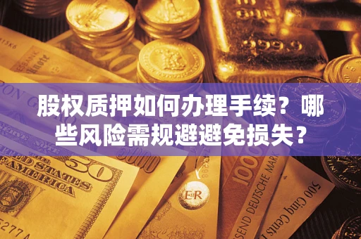 济南股权质押如何办理手续？哪些风险需规避避免损失？