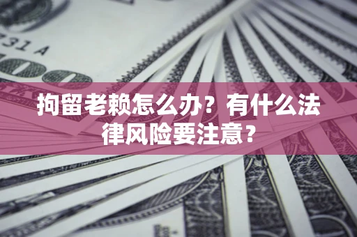 济南拘留老赖怎么办？有什么法律风险要注意？