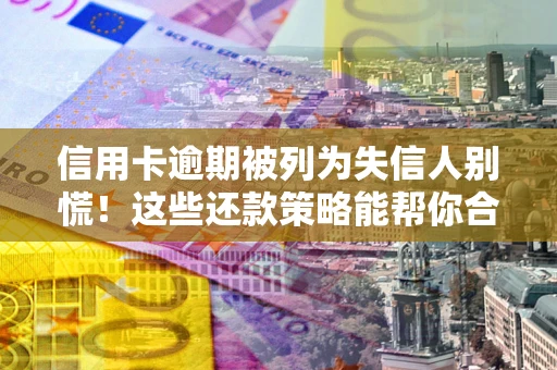 济南信用卡逾期被列为失信人别慌！这些还款策略能帮你合法止损
