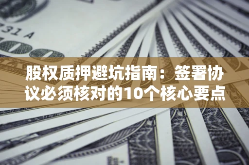 济南股权质押避坑指南:签署协议必须核对的10个核心要点 济南股权质押避坑指南:签署协议必须核对的10个核心要点