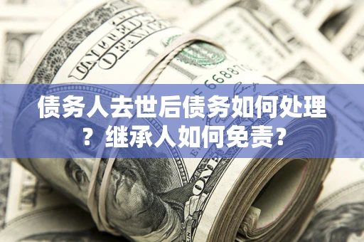 济南债务人去世后债务如何处理？继承人如何免责？