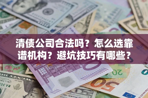 济南清债公司合法吗？怎么选靠谱机构？避坑技巧有哪些？