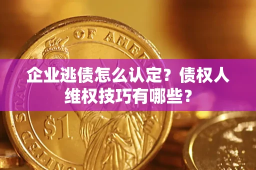 济南企业逃债怎么认定？债权人维权技巧有哪些？