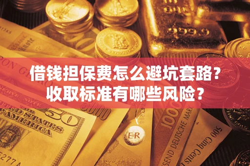 济南借钱担保费怎么避坑套路?收取标准有哪些风险? 济南借钱担保费怎么避坑套路?收取标准有哪些风险?