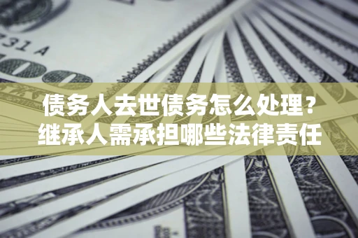 济南债务人去世债务怎么处理？继承人需承担哪些法律责任？