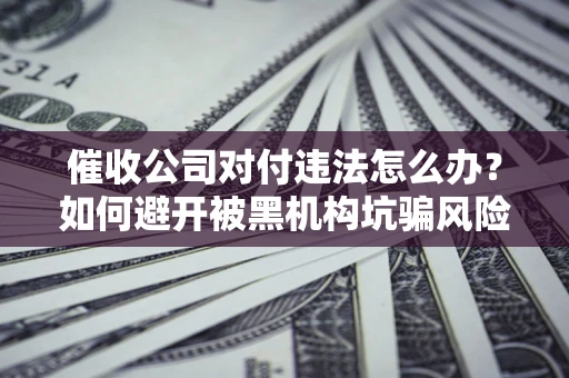 济南催收公司对付违法怎么办？如何避开被黑机构坑骗风险