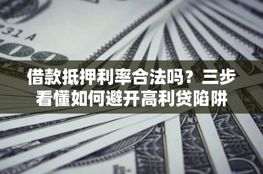 济南借款抵押利率合法吗？三步看懂如何避开高利贷陷阱