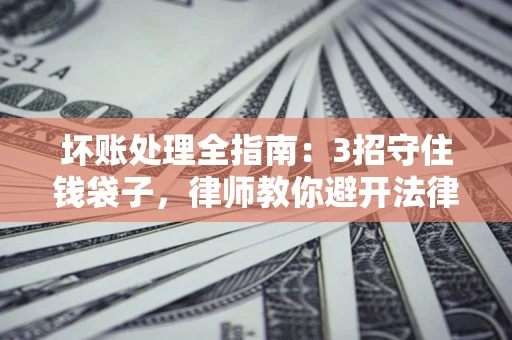 济南坏账处理全指南：3招守住钱袋子，律师教你避开法律雷区