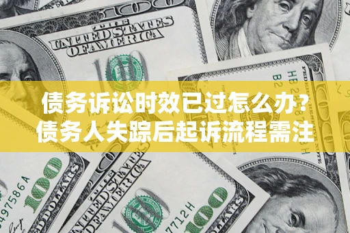 济南债务诉讼时效已过怎么办？债务人失踪后起诉流程需注意什么？