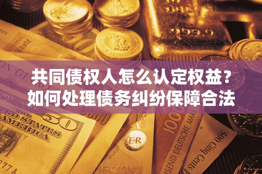 济南共同债权人怎么认定权益？如何处理债务纠纷保障合法权益？