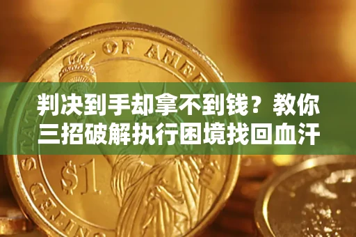 济南判决到手却拿不到钱？教你三招破解执行困境找回血汗钱