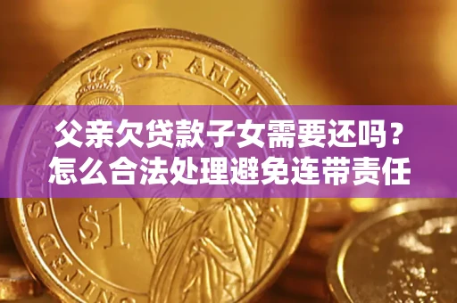 济南父亲欠贷款子女需要还吗？怎么合法处理避免连带责任？