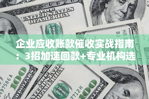 济南企业应收账款催收实战指南：3招加速回款+专业机构选择避坑