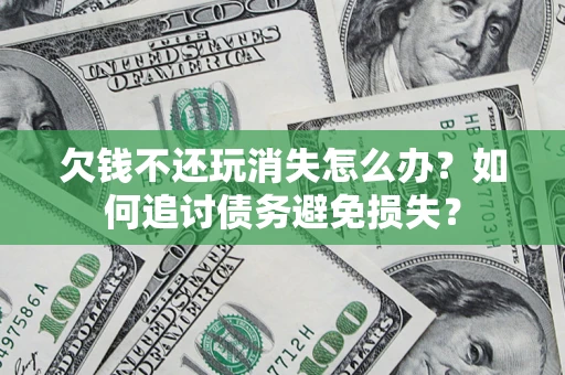 济南欠钱不还玩消失怎么办？如何追讨债务避免损失？