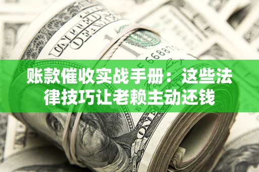 济南账款催收实战手册：这些法律技巧让老赖主动还钱