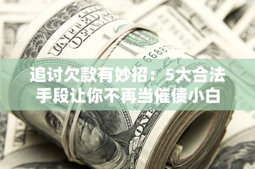济南追讨欠款有妙招：5大合法手段让你不再当催债小白