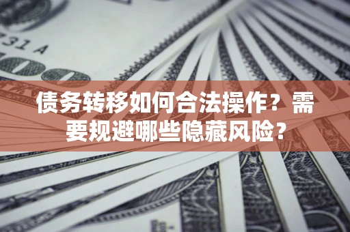 济南债务转移如何合法操作？需要规避哪些隐藏风险？