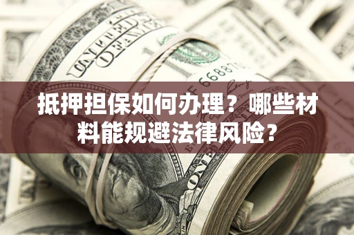 济南抵押担保如何办理？哪些材料能规避法律风险？