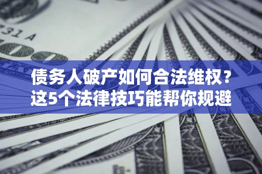济南债务人破产如何合法维权？这5个法律技巧能帮你规避风险