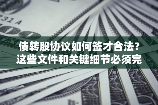 济南债转股协议如何签才合法？这些文件和关键细节必须完整