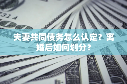 济南夫妻共同债务怎么认定？离婚后如何划分？
