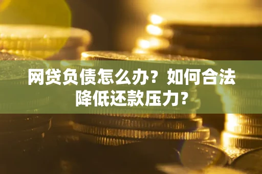 济南网贷负债怎么办？如何合法降低还款压力？
