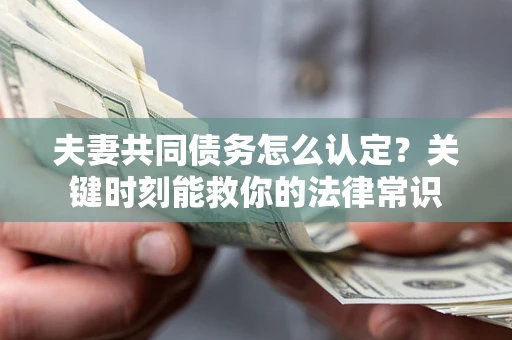 济南夫妻共同债务怎么认定？关键时刻能救你的法律常识