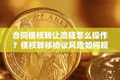 济南合同债权转让流程怎么操作？债权转移协议风险如何规避？