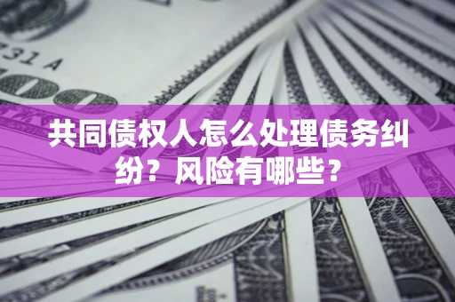 济南共同债权人怎么处理债务纠纷？风险有哪些？