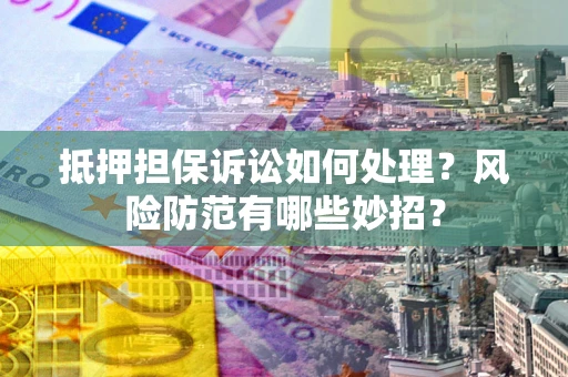 济南抵押担保诉讼如何处理？风险防范有哪些妙招？