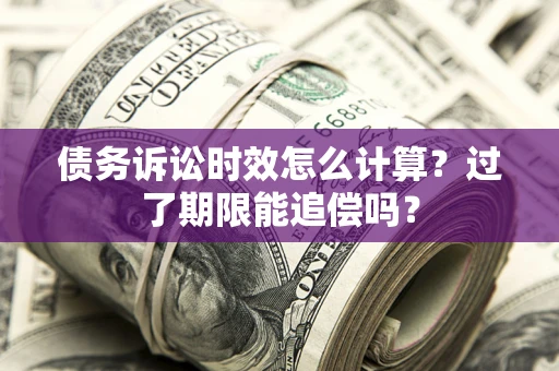 济南债务诉讼时效怎么计算？过了期限能追偿吗？