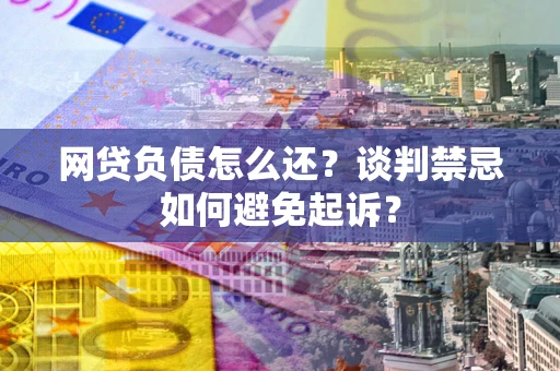 济南网贷负债怎么还？谈判禁忌如何避免起诉？