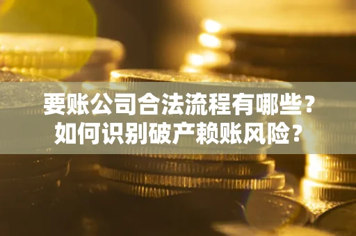 济南要账公司合法流程有哪些？如何识别破产赖账风险？