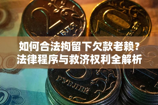 济南如何合法拘留下欠款老赖？法律程序与救济权利全解析